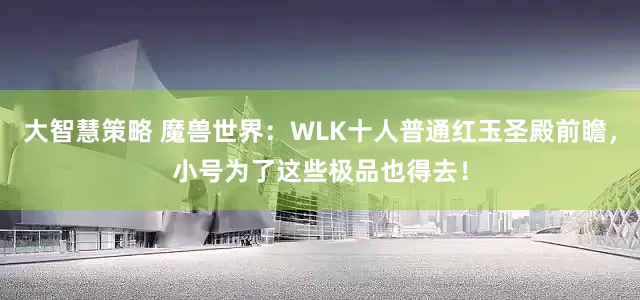 大智慧策略 魔兽世界：WLK十人普通红玉圣殿前瞻，小号为了这些极品也得去！