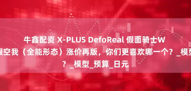 牛鑫配资 X-PLUS DefoReal 假面骑士W 疾风王牌与假空我（全能形态）涨价再版，你们更喜欢哪一个？_模型_预算_日元