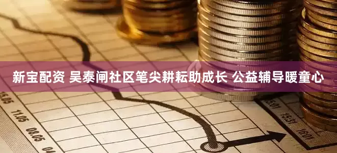 新宝配资 吴泰闸社区笔尖耕耘助成长 公益辅导暖童心