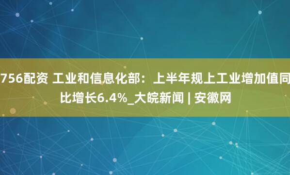 756配资 工业和信息化部：上半年规上工业增加值同比增长6.4%_大皖新闻 | 安徽网