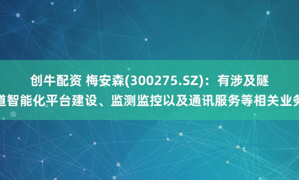 创牛配资 梅安森(300275.SZ)：有涉及隧道智能化平台建设、监测监控以及通讯服务等相关业务