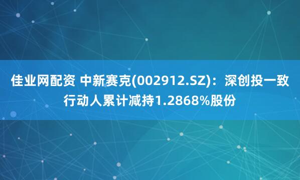 佳业网配资 中新赛克(002912.SZ)：深创投一致行动人累计减持1.2868%股份