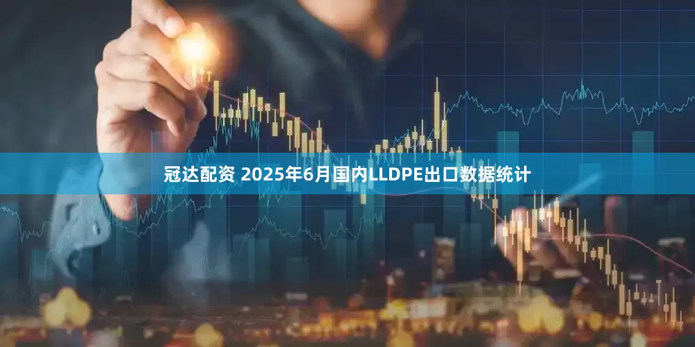 冠达配资 2025年6月国内LLDPE出口数据统计