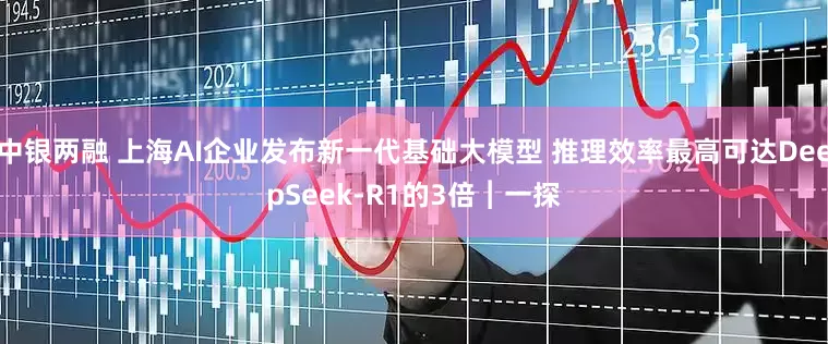 中银两融 上海AI企业发布新一代基础大模型 推理效率最高可达DeepSeek-R1的3倍︱一探