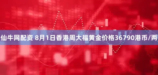 仙牛网配资 8月1日香港周大福黄金价格36790港币/两