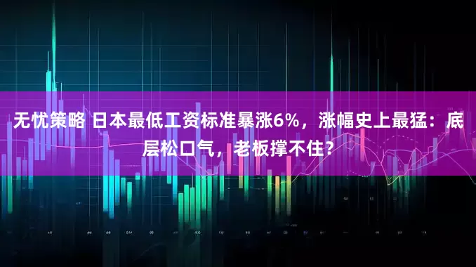 无忧策略 日本最低工资标准暴涨6%，涨幅史上最猛：底层松口气，老板撑不住？
