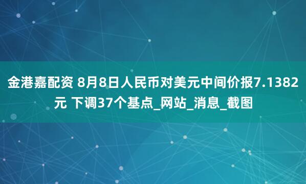 金港嘉配资 8月8日人民币对美元中间价报7.1382元 下调37个基点_网站_消息_截图