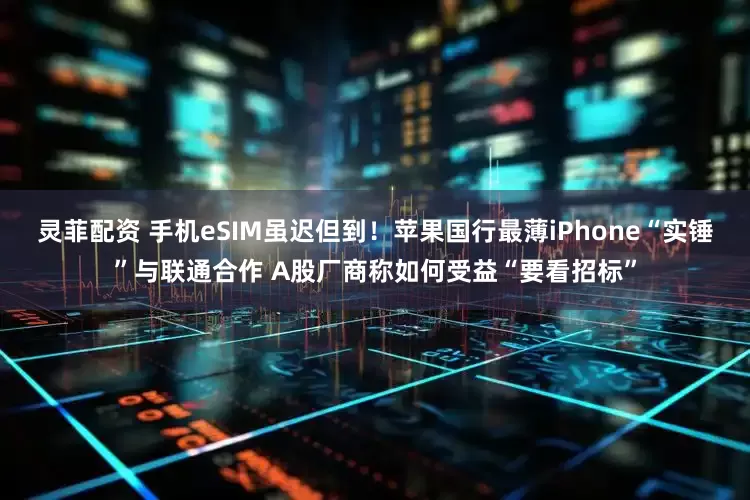 灵菲配资 手机eSIM虽迟但到！苹果国行最薄iPhone“实锤”与联通合作 A股厂商称如何受益“要看招标”