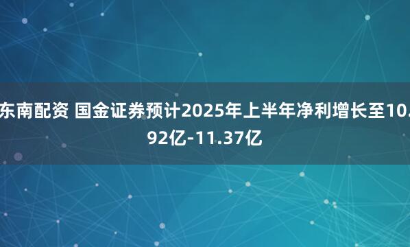 东南配资 国金证券预计2025年上半年净利增长至10.92亿-11.37亿