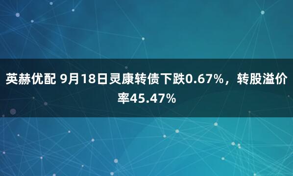 英赫优配 9月18日灵康转债下跌0.67%，转股溢价率45.47%