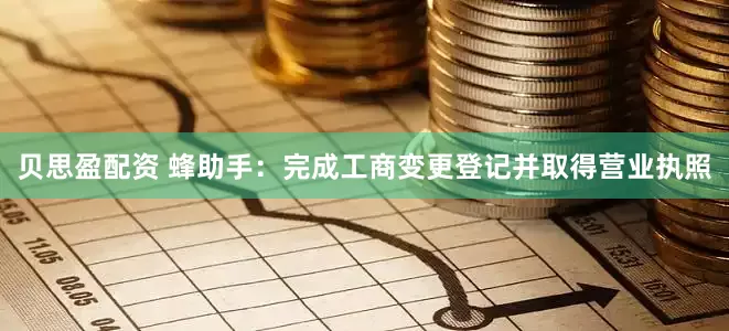 贝思盈配资 蜂助手：完成工商变更登记并取得营业执照