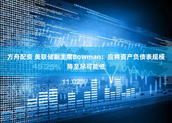 方舟配资 美联储副主席Bowman：应将资产负债表规模降至尽可能低