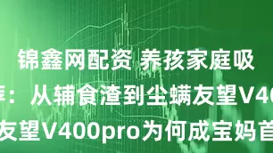 锦鑫网配资 养孩家庭吸尘器推荐：从辅食渣到尘螨友望V400pro为何成宝妈首选