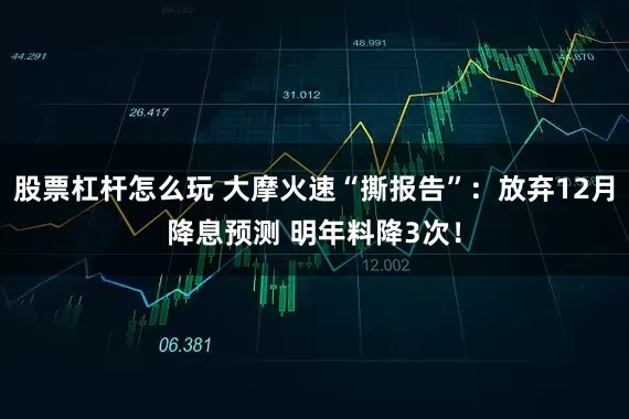股票杠杆怎么玩 大摩火速“撕报告”：放弃12月降息预测 明年料降3次！