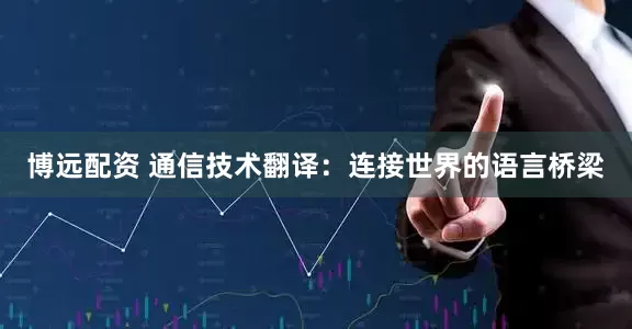 博远配资 通信技术翻译：连接世界的语言桥梁