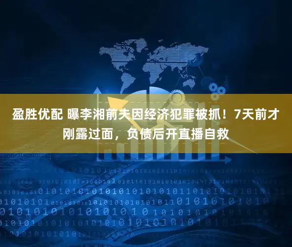 盈胜优配 曝李湘前夫因经济犯罪被抓！7天前才刚露过面，负债后开直播自救