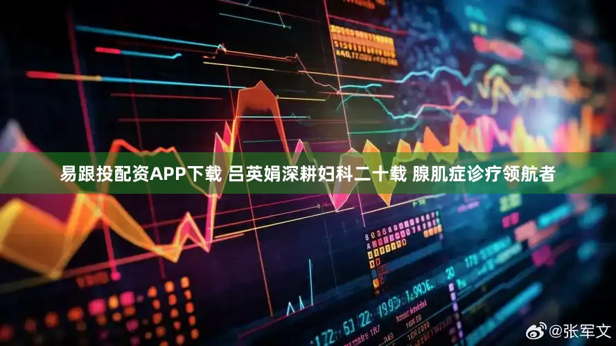 易跟投配资APP下载 吕英娟深耕妇科二十载 腺肌症诊疗领航者