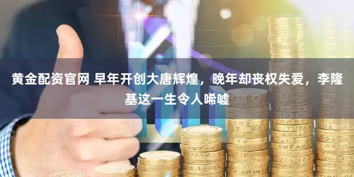 黄金配资官网 早年开创大唐辉煌，晚年却丧权失爱，李隆基这一生令人唏嘘