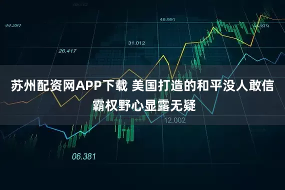苏州配资网APP下载 美国打造的和平没人敢信 霸权野心显露无疑