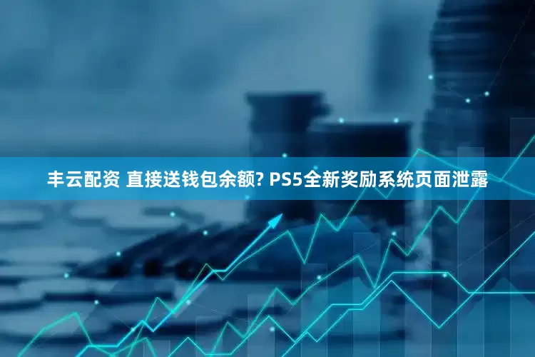 丰云配资 直接送钱包余额? PS5全新奖励系统页面泄露