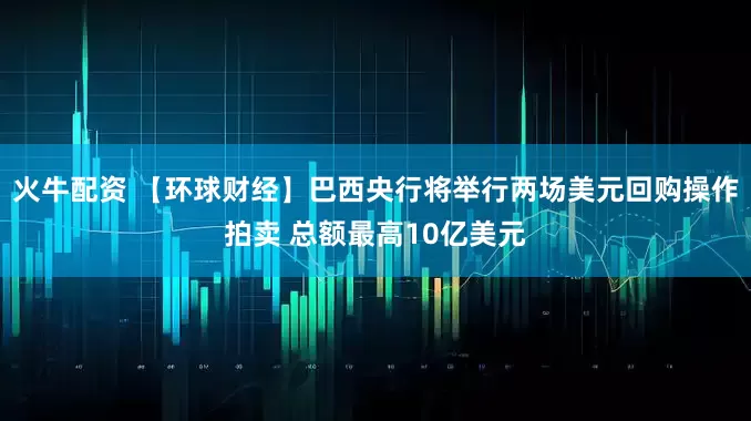 火牛配资 【环球财经】巴西央行将举行两场美元回购操作拍卖 总额最高10亿美元