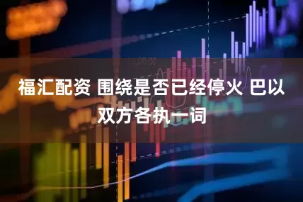 福汇配资 围绕是否已经停火 巴以双方各执一词