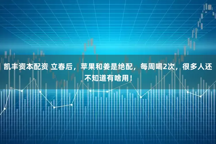 凯丰资本配资 立春后，苹果和姜是绝配，每周喝2次，很多人还不知道有啥用！